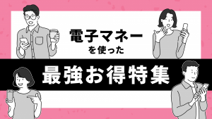 電子マネーを使った最強お得特集！