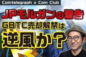 「JPモルガンの警告」 グレイスケールのビットコイン信託（GBTC）売却解禁は本当に逆風なのか？【Coin Club×Cointelegraph】