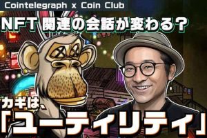 NFT関連の会話が変わる？カギは「ユーティリティ」【Coin Club×Cointelegraph】